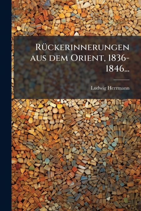 Rückerinnerungen aus dem Orient, 1836-1846...