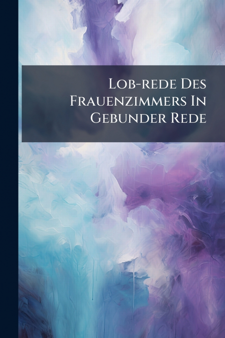 Lob-rede Des Frauenzimmers In Gebunder Rede