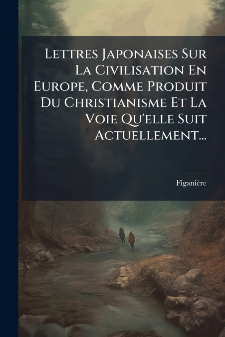 Lettres Japonaises Sur La Civilisation En Europe, Comme Produit Du Christianisme Et La Voie Qu’elle Suit Actuellement...