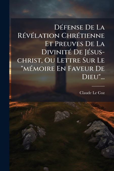 Défense De La Révélation Chrétienne Et Preuves De La Divinité De Jésus-christ, Ou Lettre Sur Le 'mémoire En Faveur De Dieu'...