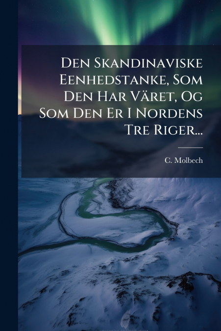 Den Skandinaviske Eenhedstanke, Som Den Har Väret, Og Som Den Er I Nordens Tre Riger...