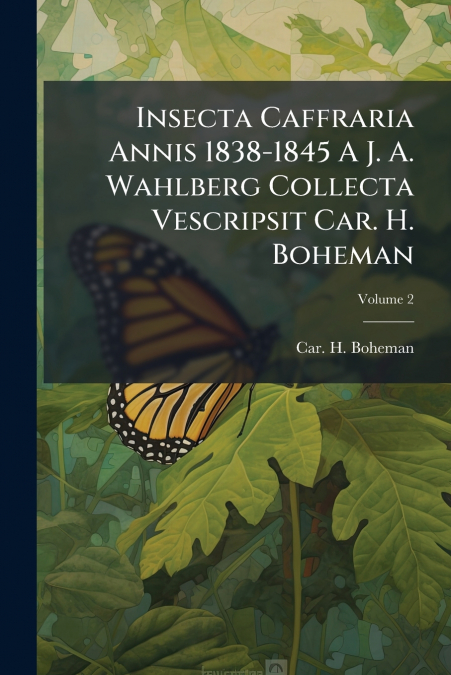 Insecta Caffraria Annis 1838-1845 A J. A. Wahlberg Collecta Vescripsit Car. H. Boheman; Volume 2