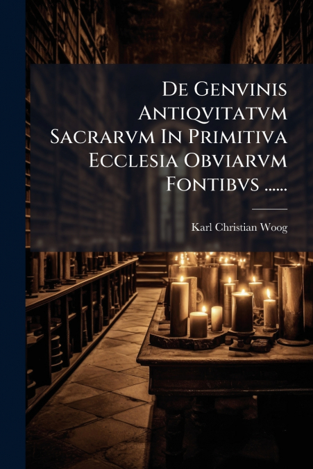 De Genvinis Antiqvitatvm Sacrarvm In Primitiva Ecclesia Obviarvm Fontibvs ......