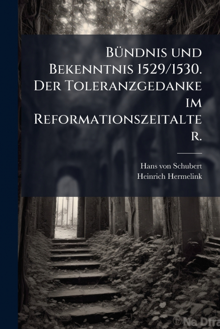 Bündnis und Bekenntnis 1529/1530. Der Toleranzgedanke im Reformationszeitalter.