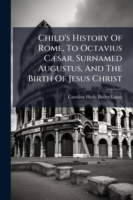 Child’s History Of Rome, To Octavius Cæsar, Surnamed Augustus, And The Birth Of Jesus Christ