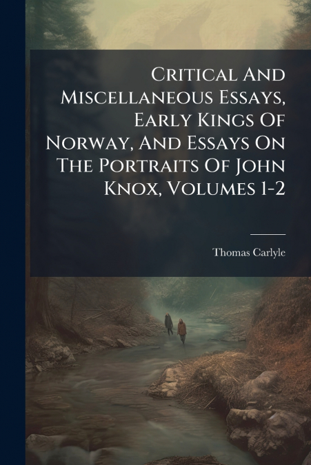 Critical And Miscellaneous Essays, Early Kings Of Norway, And Essays On The Portraits Of John Knox, Volumes 1-2