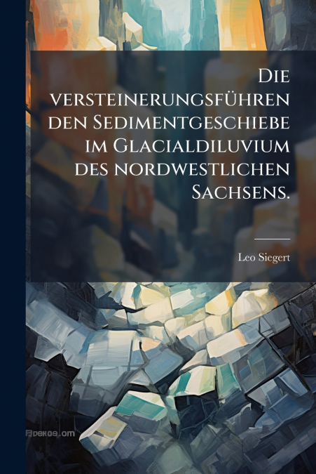 Die versteinerungsführenden Sedimentgeschiebe im Glacialdiluvium des nordwestlichen Sachsens.