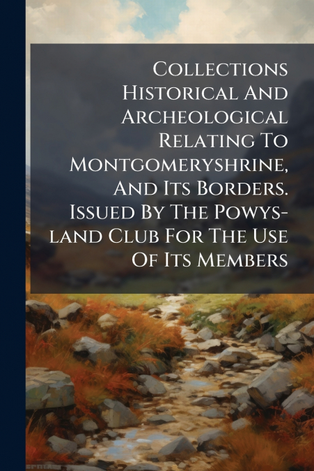 Collections Historical And Archeological Relating To Montgomeryshrine, And Its Borders. Issued By The Powys-land Club For The Use Of Its Members