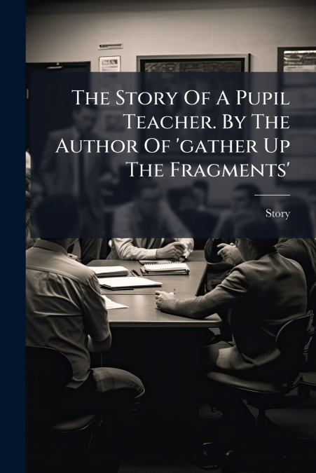 The Story Of A Pupil Teacher. By The Author Of ’gather Up The Fragments’