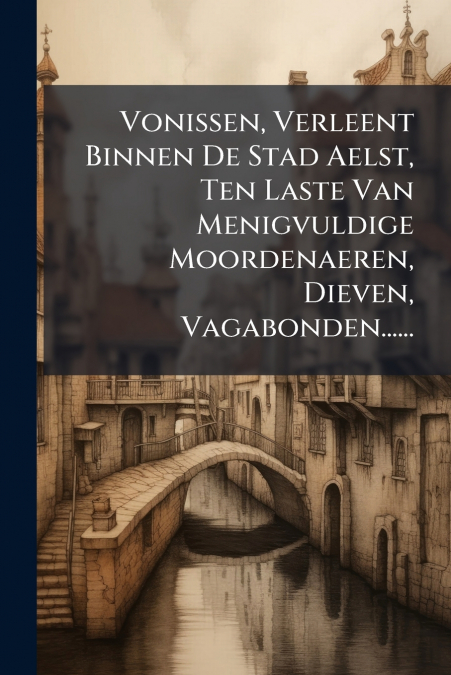 Vonissen, Verleent Binnen De Stad Aelst, Ten Laste Van Menigvuldige Moordenaeren, Dieven, Vagabonden......