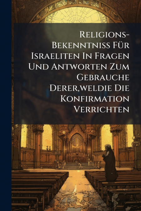 Religions- Bekenntniss Für Israeliten In Fragen Und Antworten Zum Gebrauche Derer,weldie Die Konfirmation Verrichten