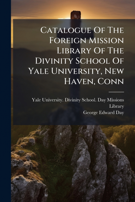 Catalogue Of The Foreign Mission Library Of The Divinity School Of Yale University, New Haven, Conn