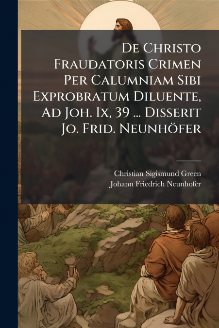 De Christo Fraudatoris Crimen Per Calumniam Sibi Exprobratum Diluente, Ad Joh. Ix, 39 ... Disserit Jo. Frid. Neunhöfer
