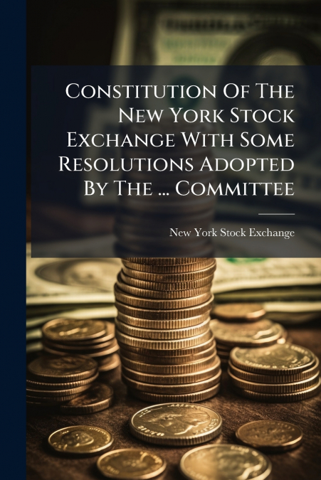 Constitution Of The New York Stock Exchange With Some Resolutions Adopted By The ... Committee