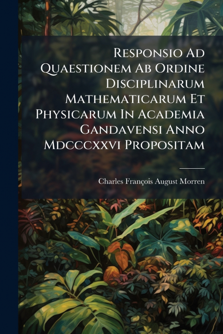 Responsio Ad Quaestionem Ab Ordine Disciplinarum Mathematicarum Et Physicarum In Academia Gandavensi Anno Mdcccxxvi Propositam