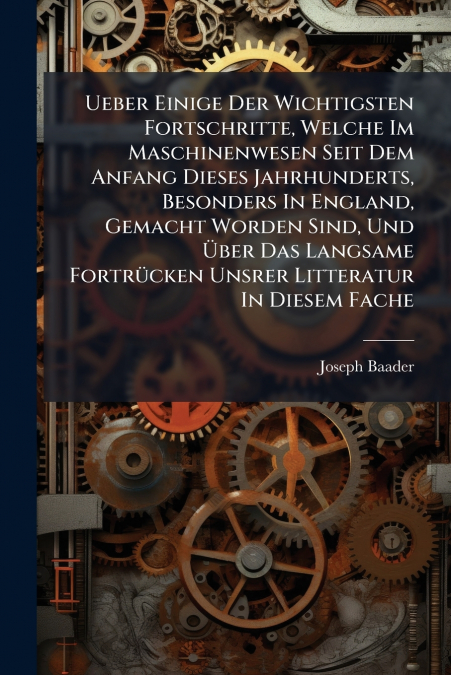 Ueber Einige Der Wichtigsten Fortschritte, Welche Im Maschinenwesen Seit Dem Anfang Dieses Jahrhunderts, Besonders In England, Gemacht Worden Sind, Und Über Das Langsame Fortrücken Unsrer Litteratur I
