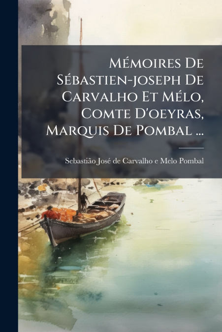 Mémoires De Sébastien-joseph De Carvalho Et Mélo, Comte D’oeyras, Marquis De Pombal ...