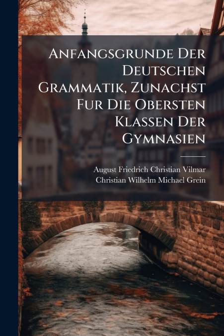 Anfangsgrunde Der Deutschen Grammatik, Zunachst Fur Die Obersten Klassen Der Gymnasien
