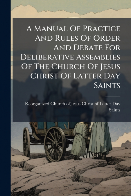 A Manual Of Practice And Rules Of Order And Debate For Deliberative Assemblies Of The Church Of Jesus Christ Of Latter Day Saints