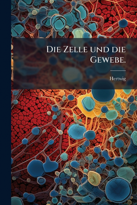 Die Zelle und die Gewebe.
