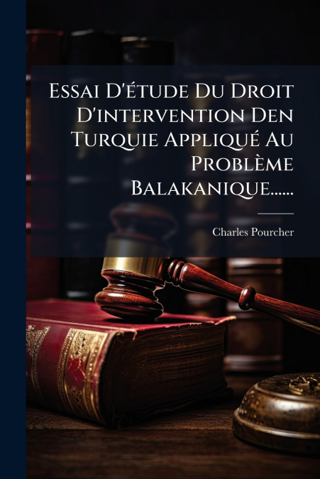 Essai D’étude Du Droit D’intervention Den Turquie Appliqué Au Problème Balakanique......