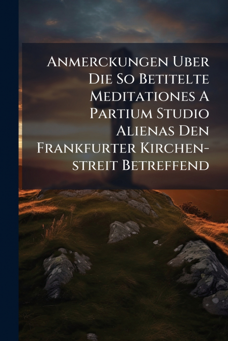 Anmerckungen Uber Die So Betitelte Meditationes A Partium Studio Alienas Den Frankfurter Kirchen-streit Betreffend