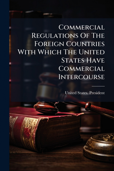Commercial Regulations Of The Foreign Countries With Which The United States Have Commercial Intercourse