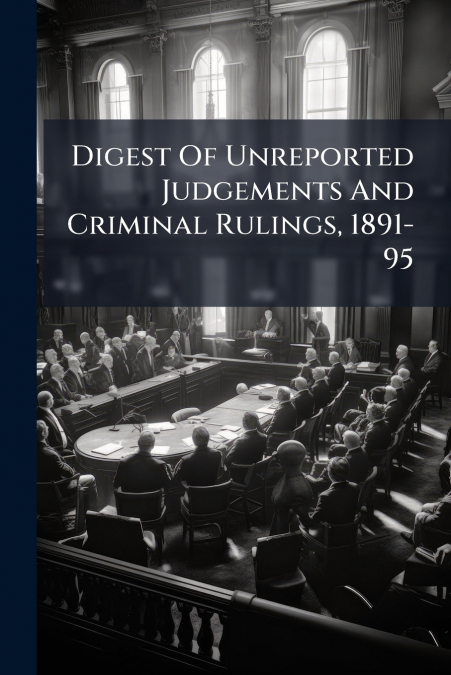 Digest Of Unreported Judgements And Criminal Rulings, 1891-95
