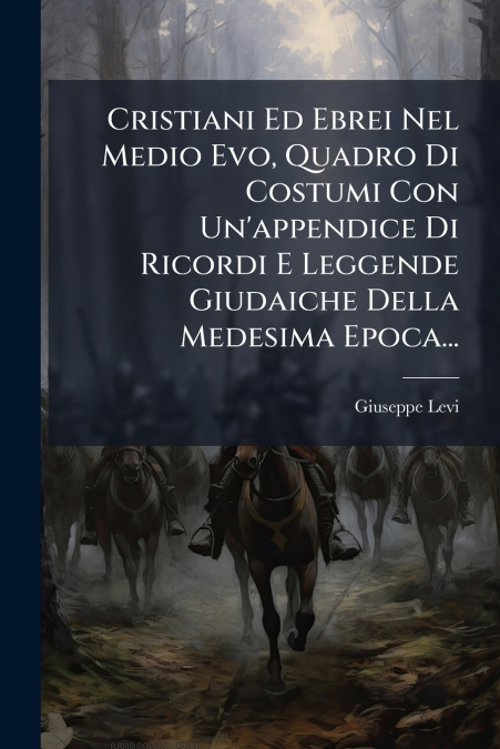 Cristiani Ed Ebrei Nel Medio Evo, Quadro Di Costumi Con Un’appendice Di Ricordi E Leggende Giudaiche Della Medesima Epoca...