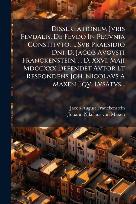 Dissertationem Jvris Fevdalis, De Fevdo In Pecvnia Constitvto, ... Svb Praesidio Dni. D. Jacob Avgvsti Franckenstein, ... D. Xxvi. Maji Mdccxxx Defendet Avtor Et Respondens Joh. Nicolavs A Maxen Eqv. 