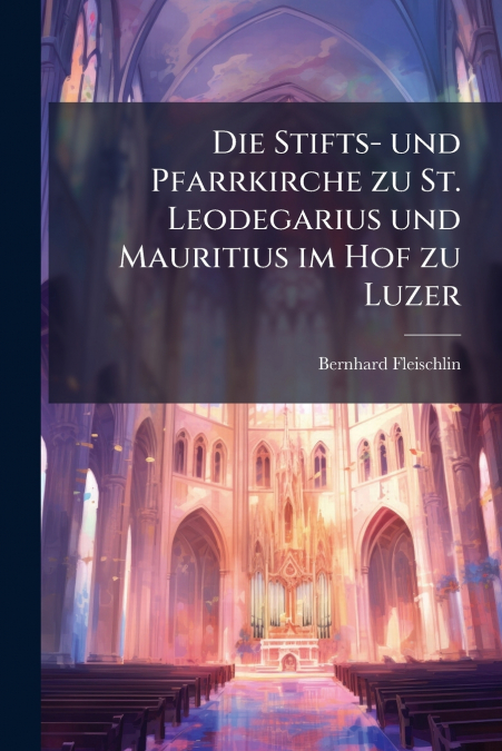 Die Stifts- und Pfarrkirche zu St. Leodegarius und Mauritius im Hof zu Luzer
