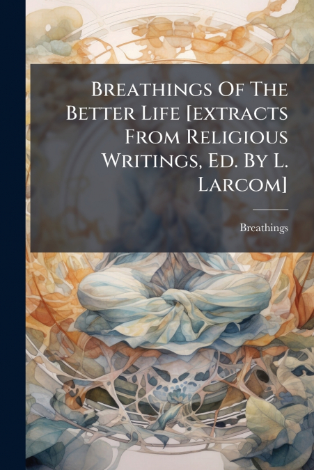 Breathings Of The Better Life [extracts From Religious Writings, Ed. By L. Larcom]