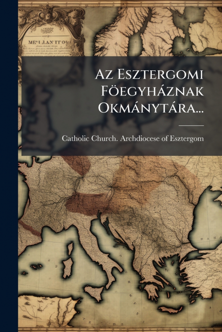 Az Esztergomi Föegyháznak Okmánytára...