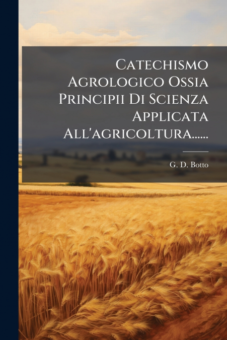 Catechismo Agrologico Ossia Principii Di Scienza Applicata All’agricoltura......
