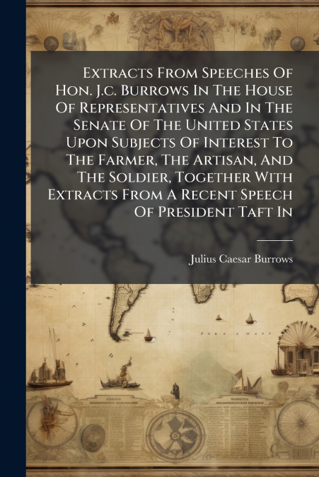 Extracts From Speeches Of Hon. J.c. Burrows In The House Of Representatives And In The Senate Of The United States Upon Subjects Of Interest To The Farmer, The Artisan, And The Soldier, Together With 