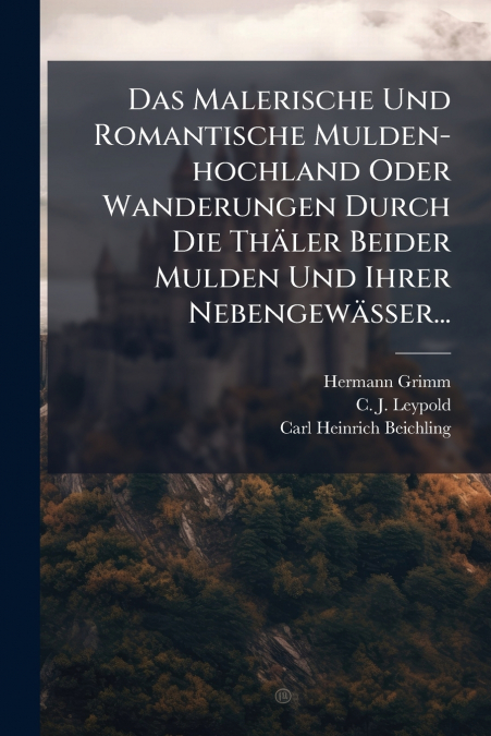 Das Malerische Und Romantische Mulden-hochland Oder Wanderungen Durch Die Thäler Beider Mulden Und Ihrer Nebengewässer...