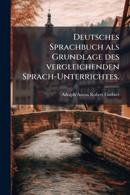 Deutsches Sprachbuch als Grundlage des vergleichenden Sprach-Unterrichtes.
