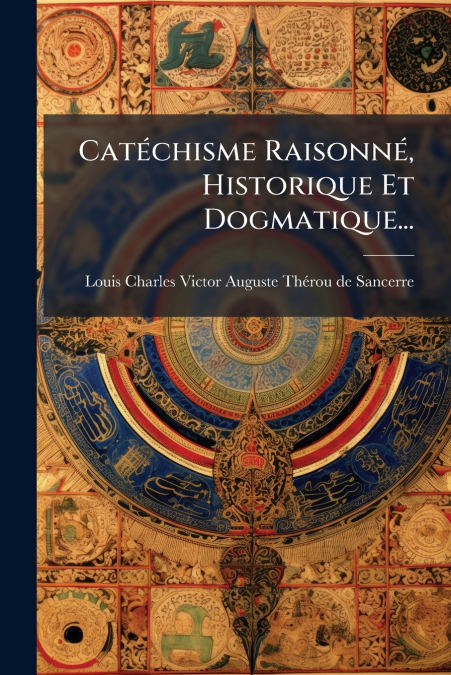 Catéchisme Raisonné, Historique Et Dogmatique...