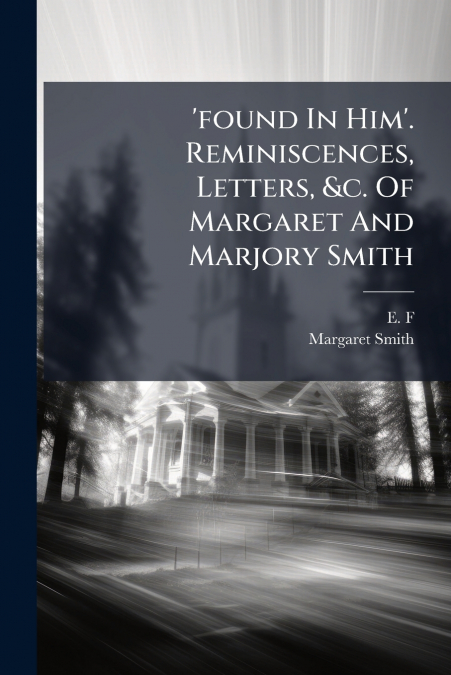 ’found In Him’. Reminiscences, Letters, &c. Of Margaret And Marjory Smith
