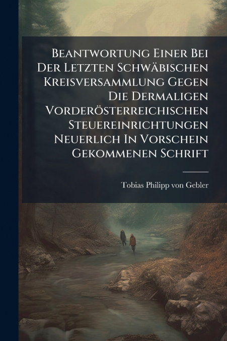 Beantwortung Einer Bei Der Letzten Schwäbischen Kreisversammlung Gegen Die Dermaligen Vorderösterreichischen Steuereinrichtungen Neuerlich In Vorschein Gekommenen Schrift