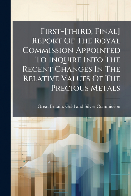 First-[third, Final] Report Of The Royal Commission Appointed To Inquire Into The Recent Changes In The Relative Values Of The Precious Metals