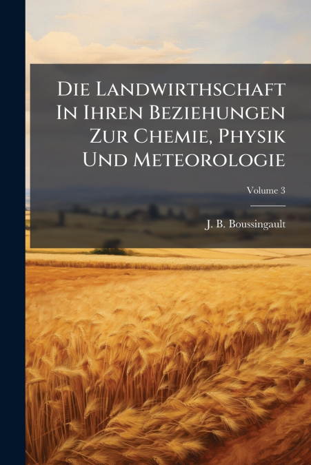 Die Landwirthschaft In Ihren Beziehungen Zur Chemie, Physik Und Meteorologie