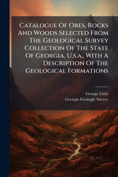 Catalogue Of Ores, Rocks And Woods Selected From The Geological Survey Collection Of The State Of Georgia, U.s.a., With A Description Of The Geological Formations