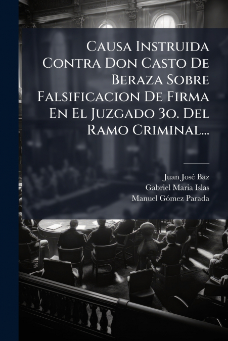 Causa Instruida Contra Don Casto De Beraza Sobre Falsificacion De Firma En El Juzgado 3o. Del Ramo Criminal...