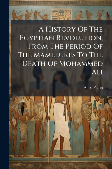 A History Of The Egyptian Revolution, From The Period Of The Mamelukes To The Death Of Mohammed Ali