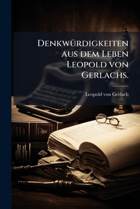 Denkwürdigkeiten aus dem Leben Leopold von Gerlachs.