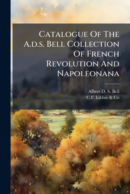 Catalogue Of The A.d.s. Bell Collection Of French Revolution And Napoleonana