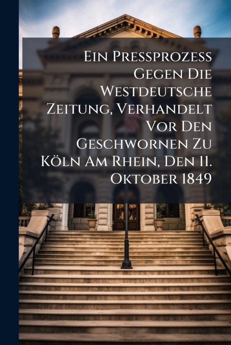 Ein Preßprozeß Gegen Die Westdeutsche Zeitung, Verhandelt Vor Den Geschwornen Zu Köln Am Rhein, Den 11. Oktober 1849