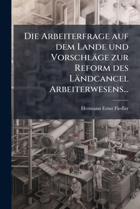 Die Arbeiterfrage auf dem Lande und Vorschläge zur Reform des Ländcancel Arbeiterwesens...
