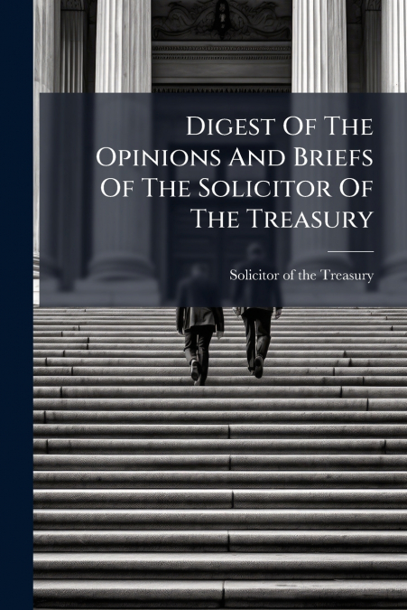 Digest Of The Opinions And Briefs Of The Solicitor Of The Treasury